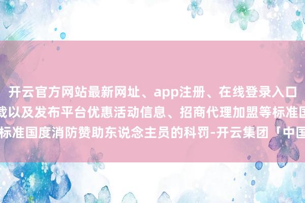 开云官方网站最新网址、app注册、在线登录入口、手机网页版、客户端下载以及发布平台优惠活动信息、招商代理加盟等标准国度消防赞助东说念主员的科罚-开云集团「中国」Kaiyun·官方网站