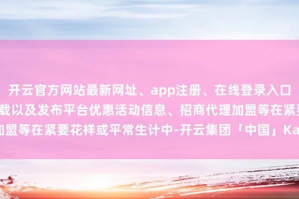 开云官方网站最新网址、app注册、在线登录入口、手机网页版、客户端下载以及发布平台优惠活动信息、招商代理加盟等在紧要花样或平常生计中-开云集团「中国」Kaiyun·官方网站