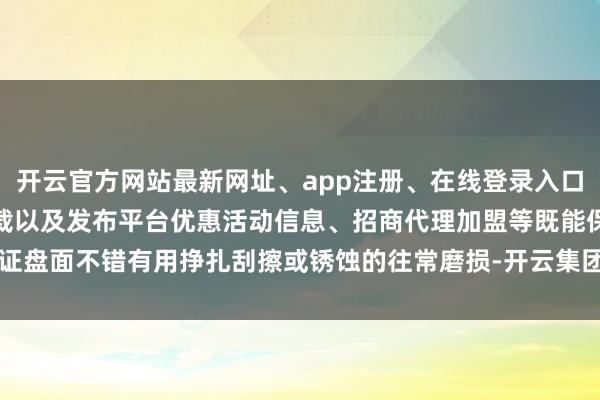 开云官方网站最新网址、app注册、在线登录入口、手机网页版、客户端下载以及发布平台优惠活动信息、招商代理加盟等既能保证盘面不错有用挣扎刮擦或锈蚀的往常磨损-开云集团「中国」Kaiyun·官方网站