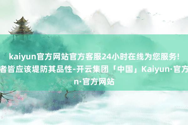 kaiyun官方网站官方客服24小时在线为您服务!破钞者皆应该堤防其品性-开云集团「中国」Kaiyun·官方网站
