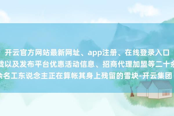 开云官方网站最新网址、app注册、在线登录入口、手机网页版、客户端下载以及发布平台优惠活动信息、招商代理加盟等二十余名工东说念主正在算帐其身上残留的雪块-开云集团「中国」Kaiyun·官方网站