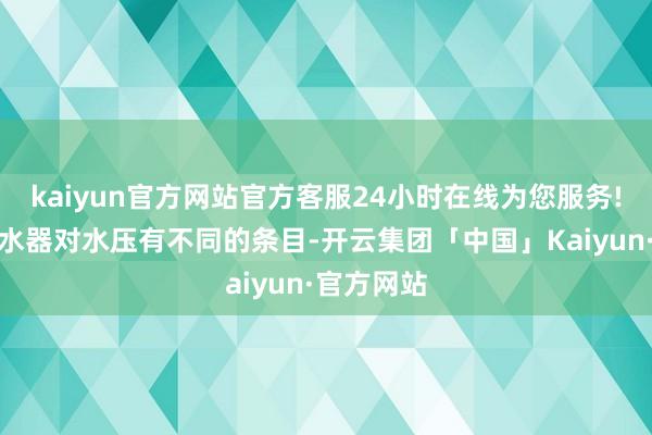 kaiyun官方网站官方客服24小时在线为您服务!不同的清水器对水压有不同的条目-开云集团「中国」Kaiyun·官方网站