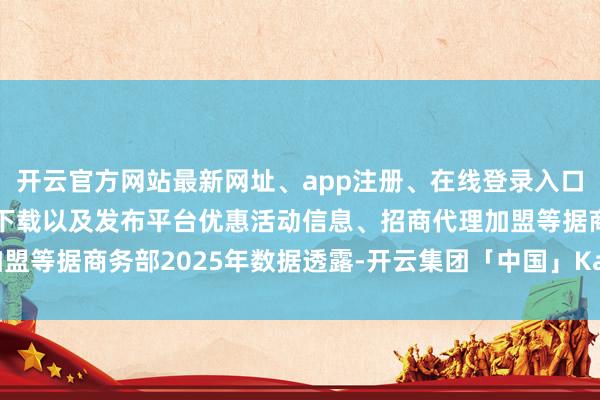开云官方网站最新网址、app注册、在线登录入口、手机网页版、客户端下载以及发布平台优惠活动信息、招商代理加盟等据商务部2025年数据透露-开云集团「中国」Kaiyun·官方网站
