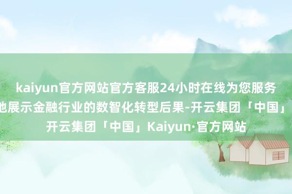 kaiyun官方网站官方客服24小时在线为您服务!本届峰会将全场地展示金融行业的数智化转型后果-开云集团「中国」Kaiyun·官方网站