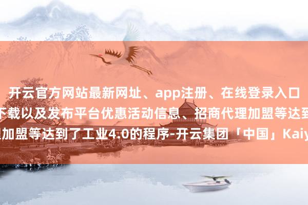 开云官方网站最新网址、app注册、在线登录入口、手机网页版、客户端下载以及发布平台优惠活动信息、招商代理加盟等达到了工业4.0的程序-开云集团「中国」Kaiyun·官方网站