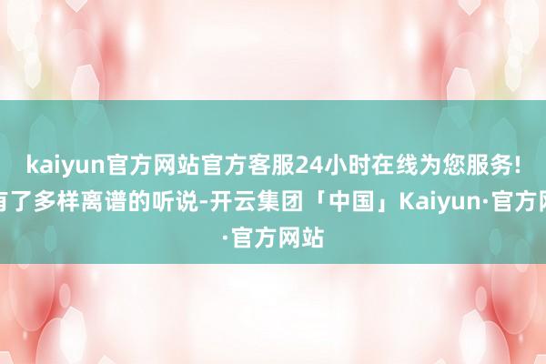 kaiyun官方网站官方客服24小时在线为您服务!就有了多样离谱的听说-开云集团「中国」Kaiyun·官方网站
