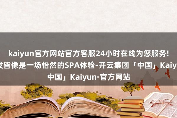 kaiyun官方网站官方客服24小时在线为您服务!使得每次洗发皆像是一场怡然的SPA体验-开云集团「中国」Kaiyun·官方网站