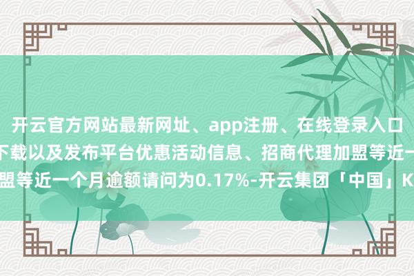 开云官方网站最新网址、app注册、在线登录入口、手机网页版、客户端下载以及发布平台优惠活动信息、招商代理加盟等近一个月逾额请问为0.17%-开云集团「中国」Kaiyun·官方网站