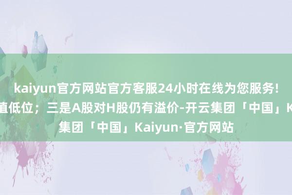 kaiyun官方网站官方客服24小时在线为您服务!港股依旧处在估值低位；三是A股对H股仍有溢价-开云集团「中国」Kaiyun·官方网站