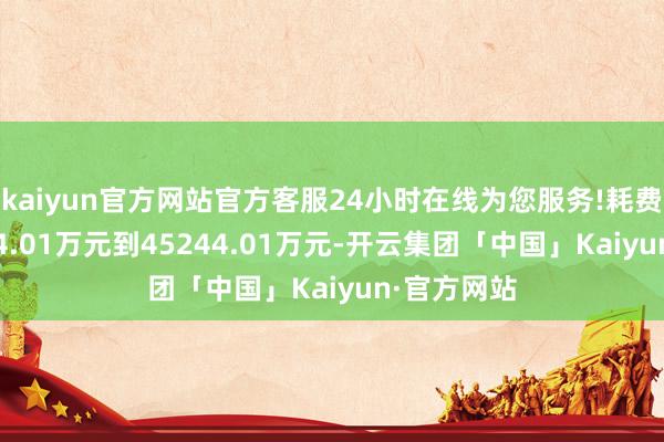 kaiyun官方网站官方客服24小时在线为您服务!耗费收窄36444.01万元到45244.01万元-开云集团「中国」Kaiyun·官方网站