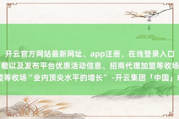 开云官方网站最新网址、app注册、在线登录入口、手机网页版、客户端下载以及发布平台优惠活动信息、招商代理加盟等收场“业内顶尖水平的增长” -开云集团「中国」Kaiyun·官方网站