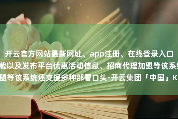 开云官方网站最新网址、app注册、在线登录入口、手机网页版、客户端下载以及发布平台优惠活动信息、招商代理加盟等该系统还支援多种部署口头-开云集团「中国」Kaiyun·官方网站