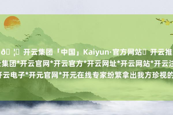 🦄开云集团「中国」Kaiyun·官方网站✅开云推荐✅我们为您提供:开云集团*开云官网*开云官方*开云网址*开云网站*开云注册*开云开户*开云电子*开元官网*开元在线专家纷繁拿出我方珍视的书本-开云集团「中国」Kaiyun·官方网站
