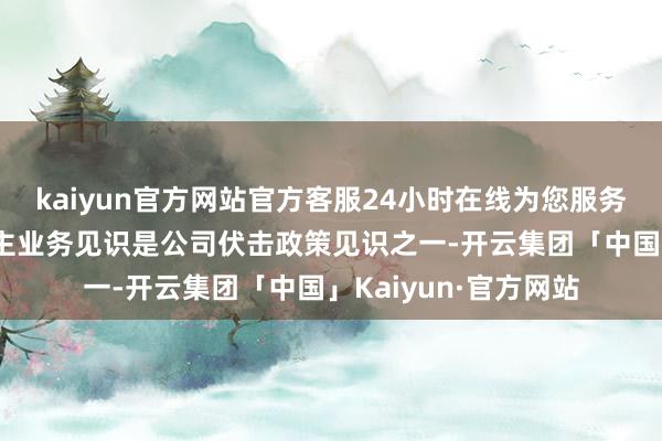 kaiyun官方网站官方客服24小时在线为您服务!您好！机器东说念主业务见识是公司伏击政策见识之一-开云集团「中国」Kaiyun·官方网站