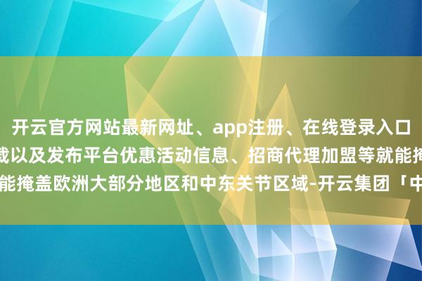 开云官方网站最新网址、app注册、在线登录入口、手机网页版、客户端下载以及发布平台优惠活动信息、招商代理加盟等就能掩盖欧洲大部分地区和中东关节区域-开云集团「中国」Kaiyun·官方网站