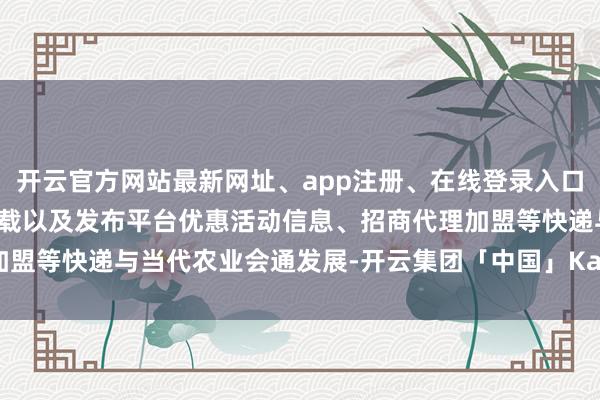 开云官方网站最新网址、app注册、在线登录入口、手机网页版、客户端下载以及发布平台优惠活动信息、招商代理加盟等快递与当代农业会通发展-开云集团「中国」Kaiyun·官方网站