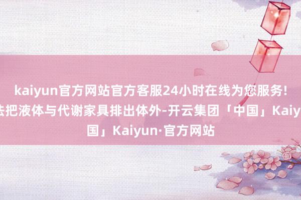 kaiyun官方网站官方客服24小时在线为您服务!体魄组织无法把液体与代谢家具排出体外-开云集团「中国」Kaiyun·官方网站