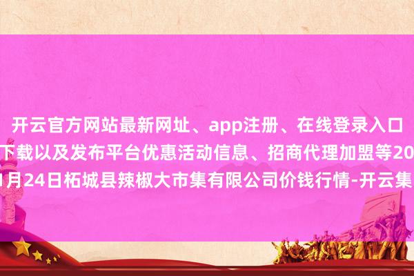 开云官方网站最新网址、app注册、在线登录入口、手机网页版、客户端下载以及发布平台优惠活动信息、招商代理加盟等2025年1月24日柘城县辣椒大市集有限公司价钱行情-开云集团「中国」Kaiyun·官方网站