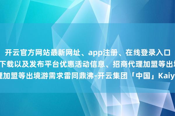开云官方网站最新网址、app注册、在线登录入口、手机网页版、客户端下载以及发布平台优惠活动信息、招商代理加盟等 出境游需求雷同鼎沸-开云集团「中国」Kaiyun·官方网站