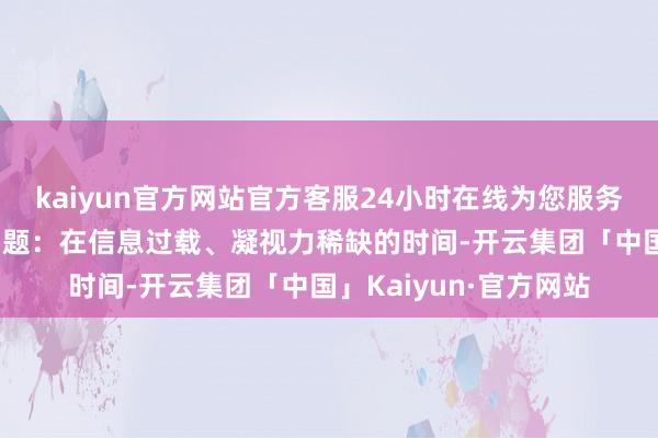 kaiyun官方网站官方客服24小时在线为您服务!试图报告一个中枢问题：在信息过载、凝视力稀缺的时间-开云集团「中国」Kaiyun·官方网站