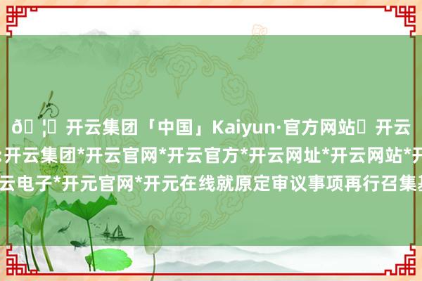 🦄开云集团「中国」Kaiyun·官方网站✅开云推荐✅我们为您提供:开云集团*开云官网*开云官方*开云网址*开云网站*开云注册*开云开户*开云电子*开元官网*开元在线就原定审议事项再行召集基金份额抓有东谈主大会-开云集团「中国」Kaiyun·官方网站