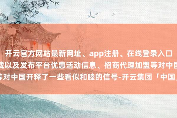 开云官方网站最新网址、app注册、在线登录入口、手机网页版、客户端下载以及发布平台优惠活动信息、招商代理加盟等对中国开释了一些看似和睦的信号-开云集团「中国」Kaiyun·官方网站