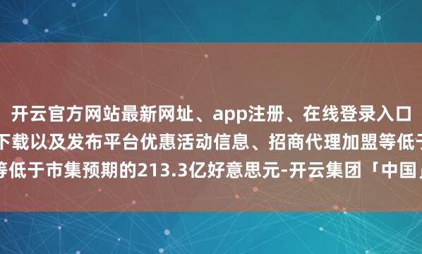 开云官方网站最新网址、app注册、在线登录入口、手机网页版、客户端下载以及发布平台优惠活动信息、招商代理加盟等低于市集预期的213.3亿好意思元-开云集团「中国」Kaiyun·官方网站