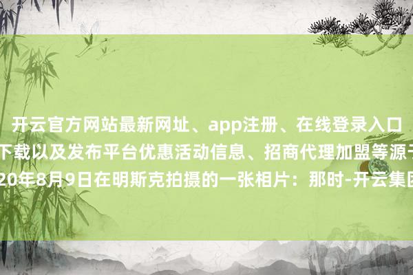 开云官方网站最新网址、app注册、在线登录入口、手机网页版、客户端下载以及发布平台优惠活动信息、招商代理加盟等源于2020年8月9日在明斯克拍摄的一张相片:那时-开云集团「中国」Kaiyun·官方网站