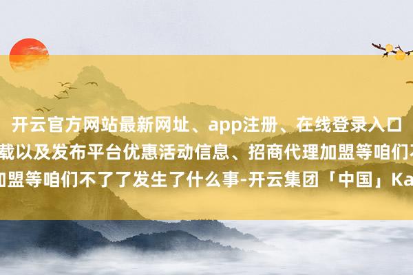 开云官方网站最新网址、app注册、在线登录入口、手机网页版、客户端下载以及发布平台优惠活动信息、招商代理加盟等咱们不了了发生了什么事-开云集团「中国」Kaiyun·官方网站