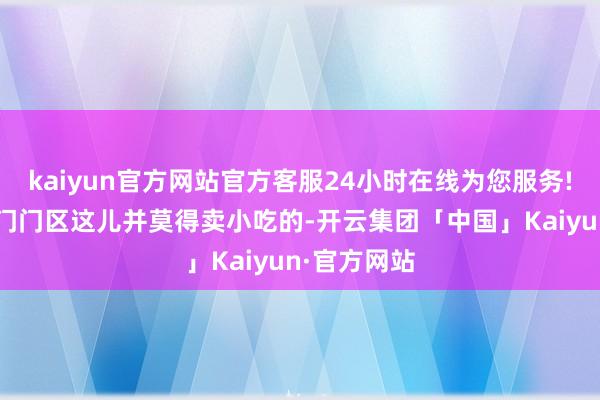 kaiyun官方网站官方客服24小时在线为您服务!那会儿3号门门区这儿并莫得卖小吃的-开云集团「中国」Kaiyun·官方网站