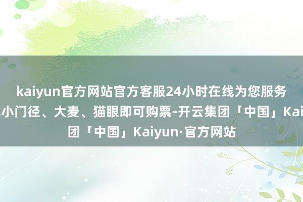 kaiyun官方网站官方客服24小时在线为您服务!登录振奋麻花小门径、大麦、猫眼即可购票-开云集团「中国」Kaiyun·官方网站