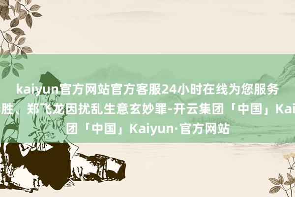 kaiyun官方网站官方客服24小时在线为您服务!公司前职工李胜、郑飞龙因扰乱生意玄妙罪-开云集团「中国」Kaiyun·官方网站