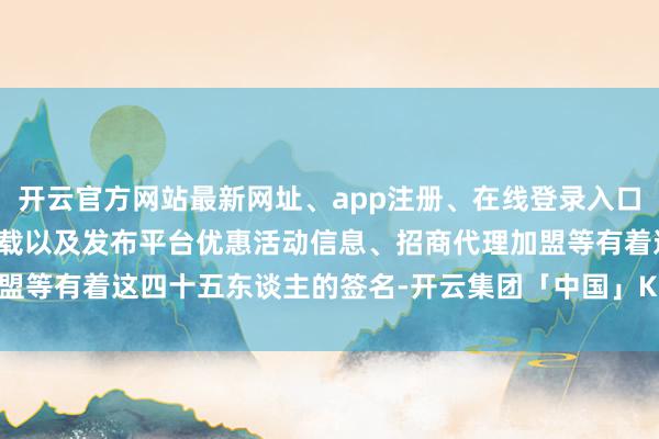 开云官方网站最新网址、app注册、在线登录入口、手机网页版、客户端下载以及发布平台优惠活动信息、招商代理加盟等有着这四十五东谈主的签名-开云集团「中国」Kaiyun·官方网站