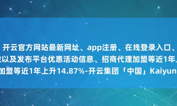 开云官方网站最新网址、app注册、在线登录入口、手机网页版、客户端下载以及发布平台优惠活动信息、招商代理加盟等近1年上升14.87%-开云集团「中国」Kaiyun·官方网站