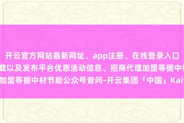 开云官方网站最新网址、app注册、在线登录入口、手机网页版、客户端下载以及发布平台优惠活动信息、招商代理加盟等据中材节能公众号音问-开云集团「中国」Kaiyun·官方网站