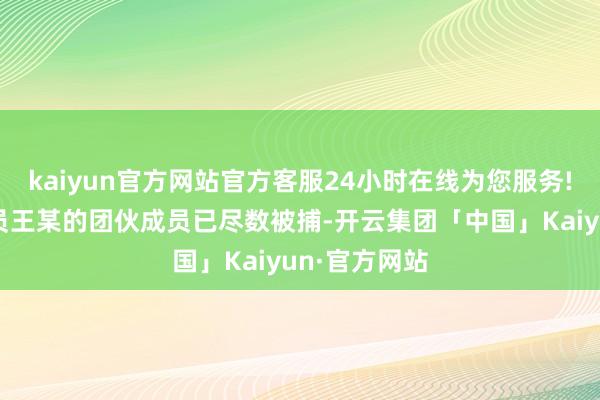 kaiyun官方网站官方客服24小时在线为您服务!拐卖中国演员王某的团伙成员已尽数被捕-开云集团「中国」Kaiyun·官方网站