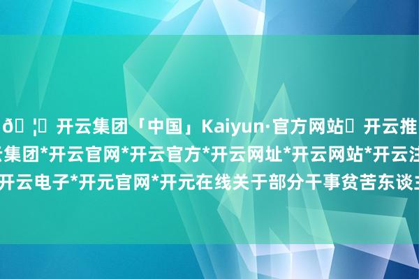 🦄开云集团「中国」Kaiyun·官方网站✅开云推荐✅我们为您提供:开云集团*开云官网*开云官方*开云网址*开云网站*开云注册*开云开户*开云电子*开元官网*开元在线关于部分干事贫苦东谈主员-开云集团「中国」Kaiyun·官方网站