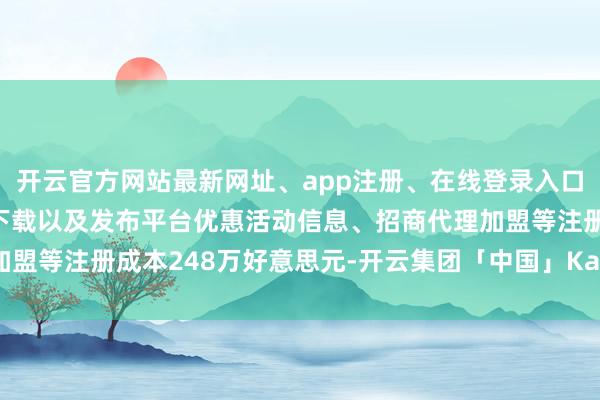 开云官方网站最新网址、app注册、在线登录入口、手机网页版、客户端下载以及发布平台优惠活动信息、招商代理加盟等注册成本248万好意思元-开云集团「中国」Kaiyun·官方网站