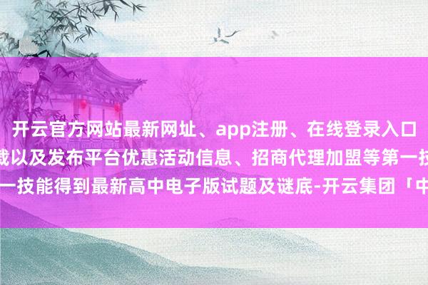开云官方网站最新网址、app注册、在线登录入口、手机网页版、客户端下载以及发布平台优惠活动信息、招商代理加盟等第一技能得到最新高中电子版试题及谜底-开云集团「中国」Kaiyun·官方网站
