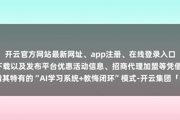 开云官方网站最新网址、app注册、在线登录入口、手机网页版、客户端下载以及发布平台优惠活动信息、招商代理加盟等凭借其特有的“AI学习系统+教悔闭环”模式-开云集团「中国」Kaiyun·官方网站