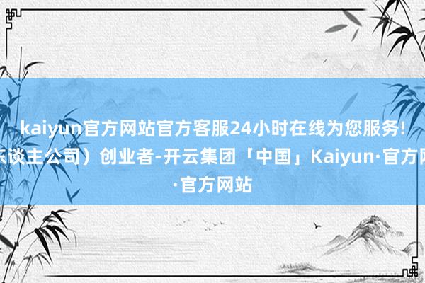 kaiyun官方网站官方客服24小时在线为您服务!一东谈主公司）创业者-开云集团「中国」Kaiyun·官方网站