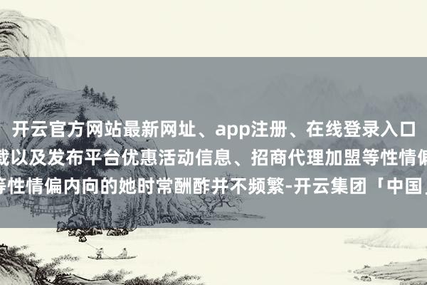 开云官方网站最新网址、app注册、在线登录入口、手机网页版、客户端下载以及发布平台优惠活动信息、招商代理加盟等性情偏内向的她时常酬酢并不频繁-开云集团「中国」Kaiyun·官方网站