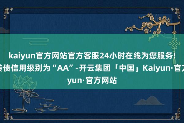 kaiyun官方网站官方客服24小时在线为您服务!太平转债信用级别为“AA”-开云集团「中国」Kaiyun·官方网站
