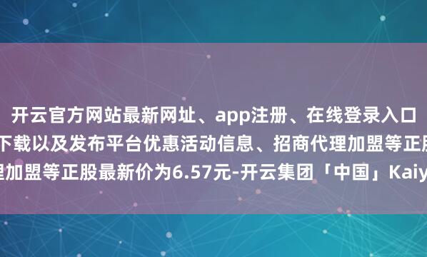 开云官方网站最新网址、app注册、在线登录入口、手机网页版、客户端下载以及发布平台优惠活动信息、招商代理加盟等正股最新价为6.57元-开云集团「中国」Kaiyun·官方网站