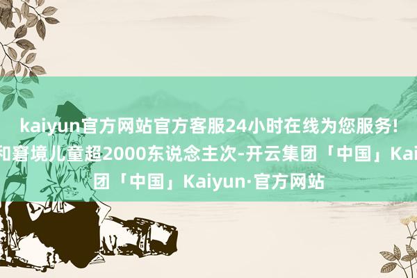 kaiyun官方网站官方客服24小时在线为您服务!存眷帮扶留守和窘境儿童超2000东说念主次-开云集团「中国」Kaiyun·官方网站