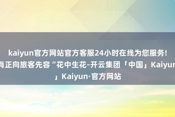 kaiyun官方网站官方客服24小时在线为您服务!90后彭肖肖正向旅客先容“花中生花-开云集团「中国」Kaiyun·官方网站