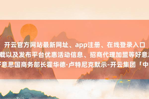 开云官方网站最新网址、app注册、在线登录入口、手机网页版、客户端下载以及发布平台优惠活动信息、招商代理加盟等好意思国商务部长霍华德·卢特尼克默示-开云集团「中国」Kaiyun·官方网站