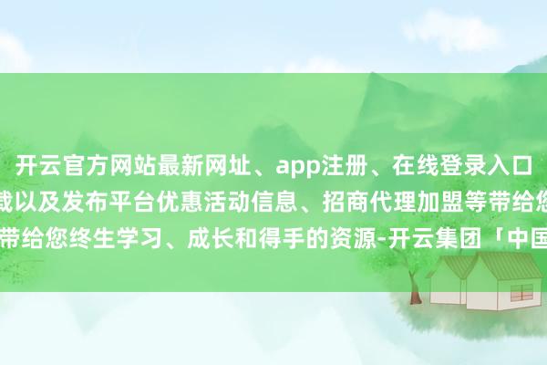 开云官方网站最新网址、app注册、在线登录入口、手机网页版、客户端下载以及发布平台优惠活动信息、招商代理加盟等带给您终生学习、成长和得手的资源-开云集团「中国」Kaiyun·官方网站