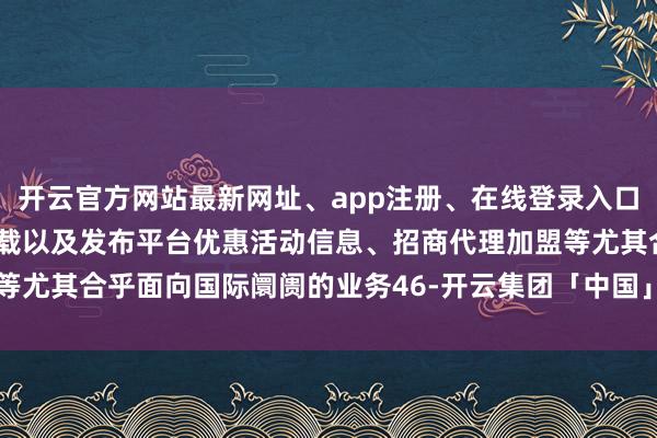 开云官方网站最新网址、app注册、在线登录入口、手机网页版、客户端下载以及发布平台优惠活动信息、招商代理加盟等尤其合乎面向国际阛阓的业务46-开云集团「中国」Kaiyun·官方网站