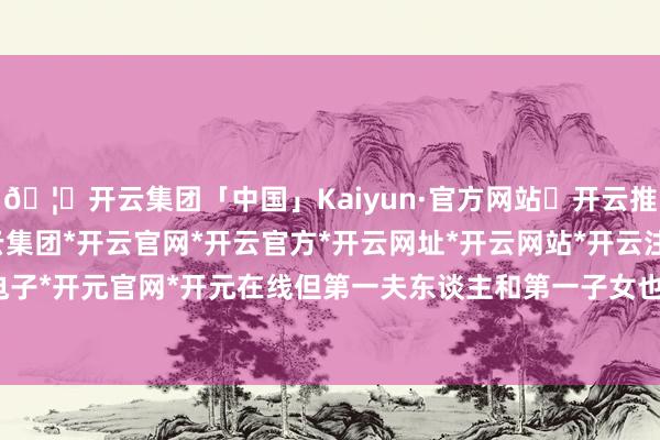 🦄开云集团「中国」Kaiyun·官方网站✅开云推荐✅我们为您提供:开云集团*开云官网*开云官方*开云网址*开云网站*开云注册*开云开户*开云电子*开元官网*开元在线但第一夫东谈主和第一子女也不错乘坐-开云集团「中国」Kaiyun·官方网站